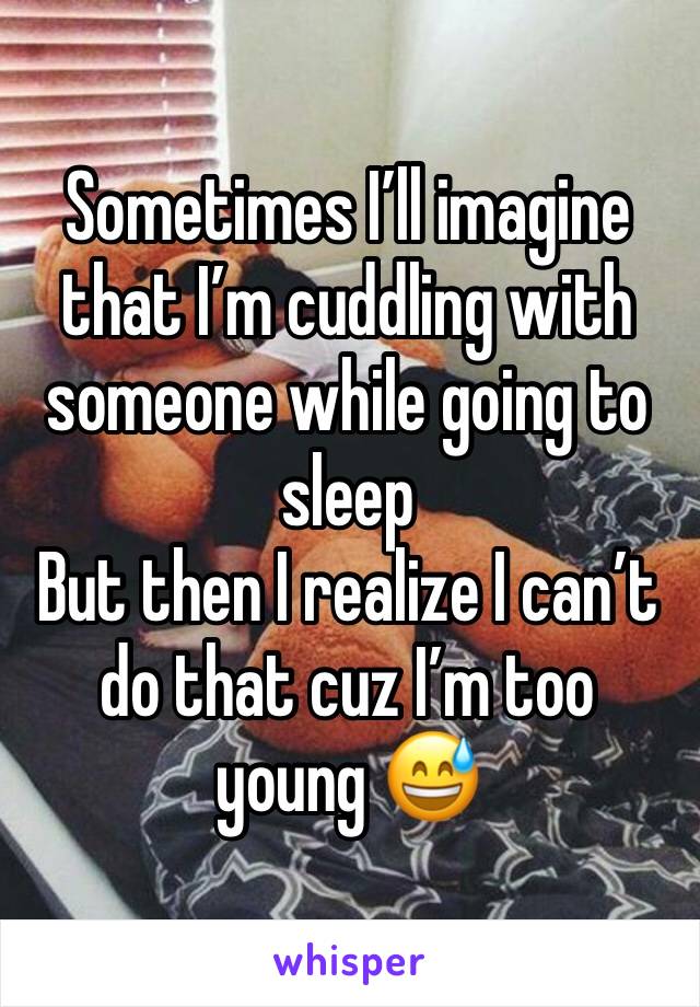 Sometimes I’ll imagine that I’m cuddling with someone while going to sleep
But then I realize I can’t do that cuz I’m too young 😅
