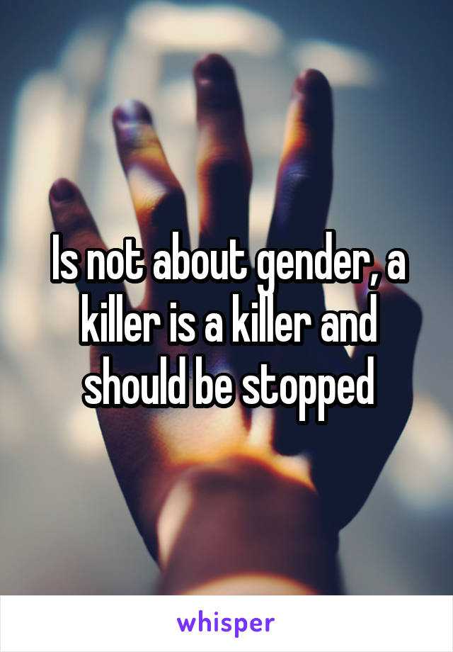 Is not about gender, a killer is a killer and should be stopped