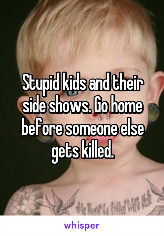Stupid kids and their side shows. Go home before someone else gets killed.