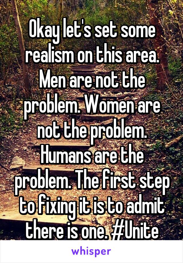 Okay let's set some realism on this area. Men are not the problem. Women are not the problem. Humans are the problem. The first step to fixing it is to admit there is one. #Unite