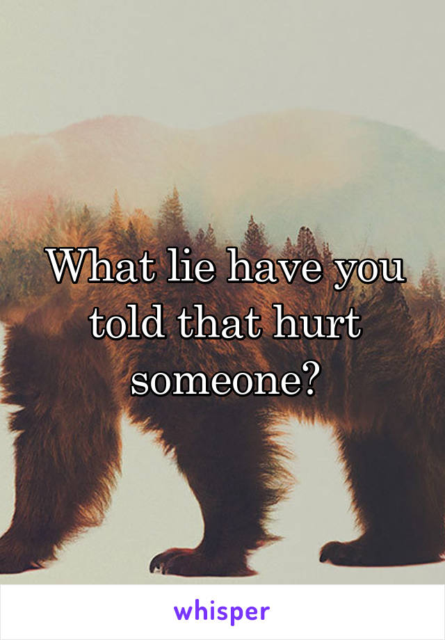 What lie have you told that hurt someone?