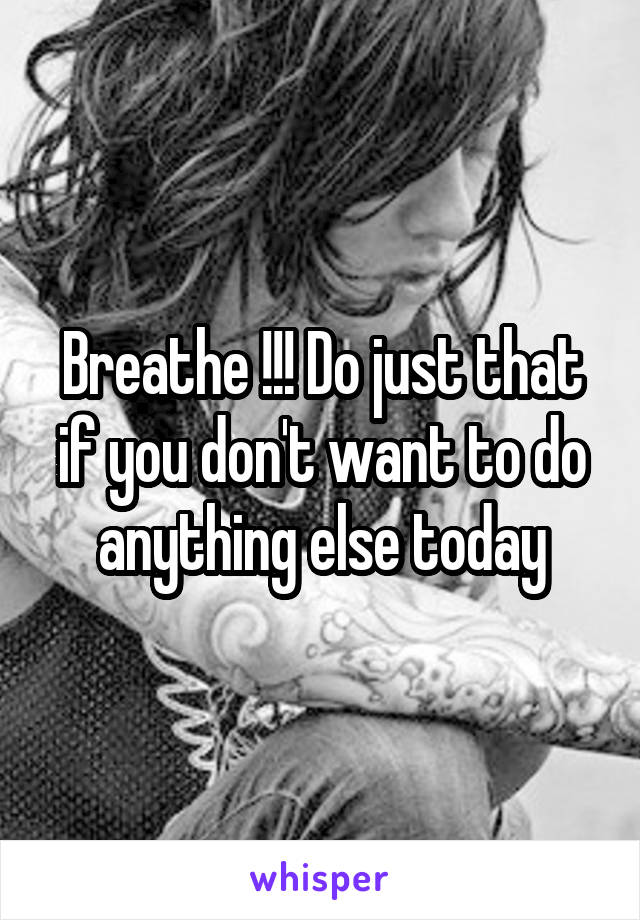 Breathe !!! Do just that if you don't want to do anything else today