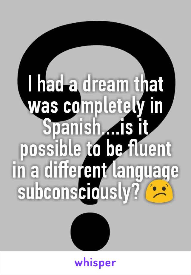 I had a dream that was completely in Spanish....is it possible to be fluent in a different language subconsciously? 😕