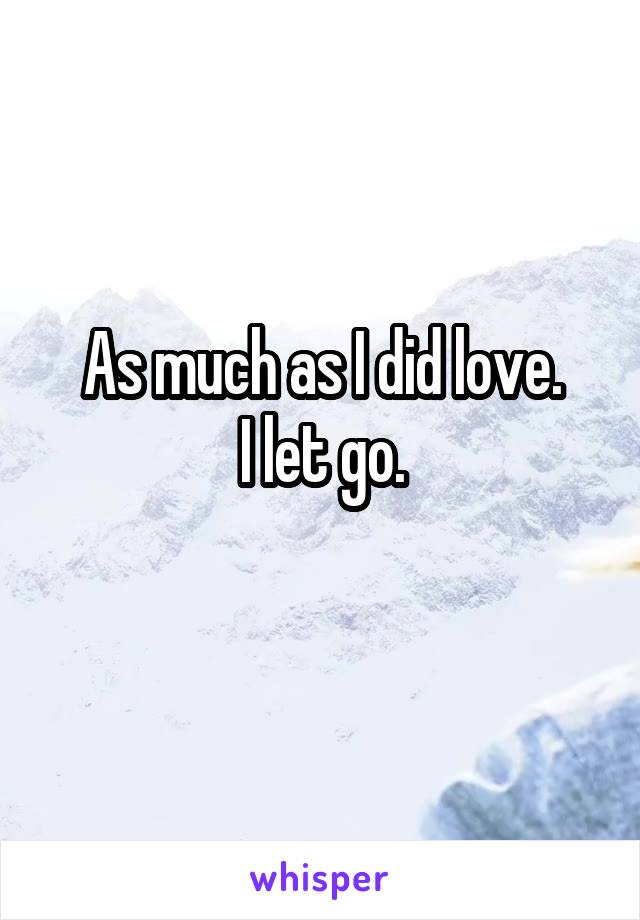 As much as I did love.
I let go.
