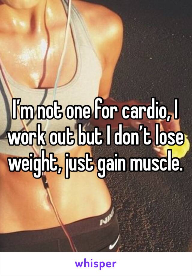 I’m not one for cardio, I work out but I don’t lose weight, just gain muscle.