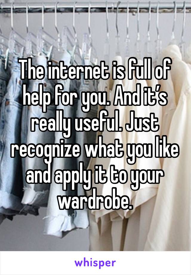 The internet is full of help for you. And it’s really useful. Just recognize what you like and apply it to your wardrobe.