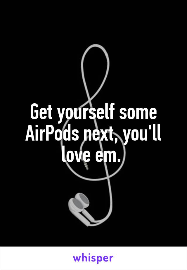 Get yourself some AirPods next, you'll love em. 