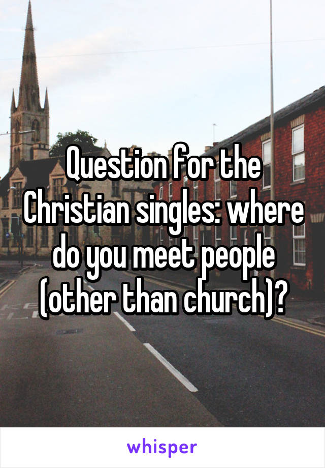 Question for the Christian singles: where do you meet people (other than church)?