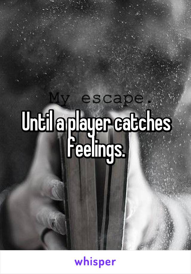 Until a player catches feelings.