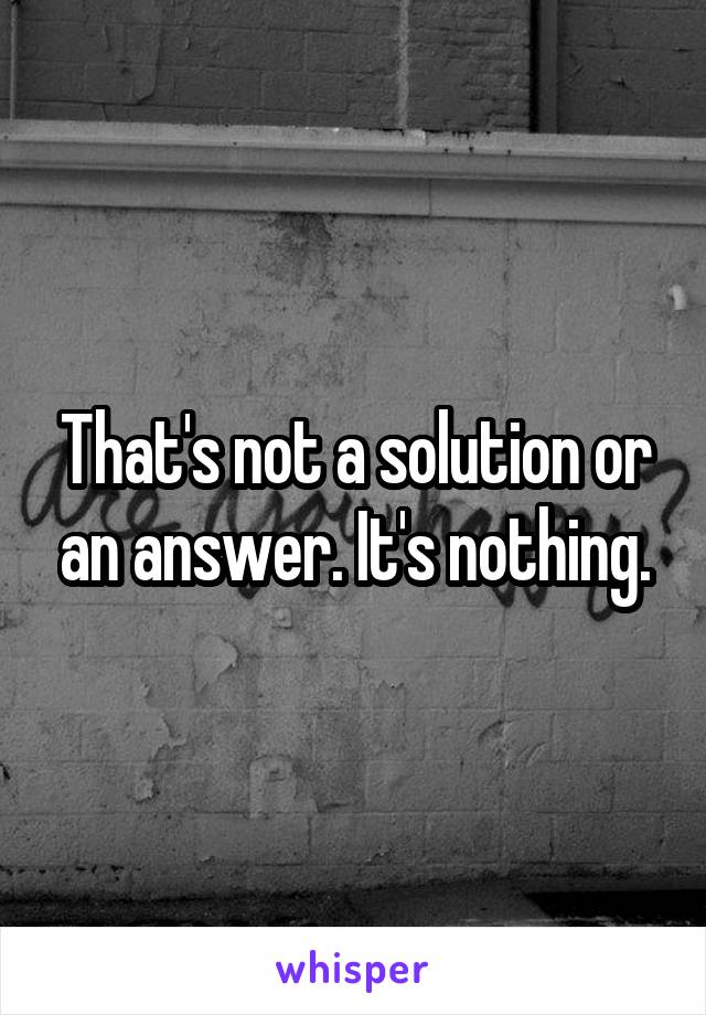 That's not a solution or an answer. It's nothing.