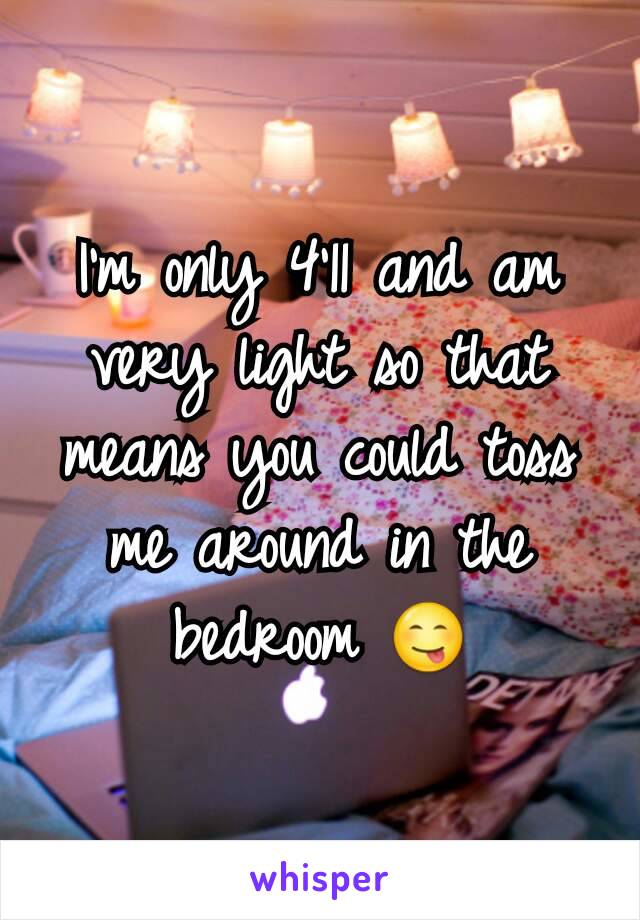 I'm only 4'11 and am very light so that means you could toss me around in the bedroom 😋