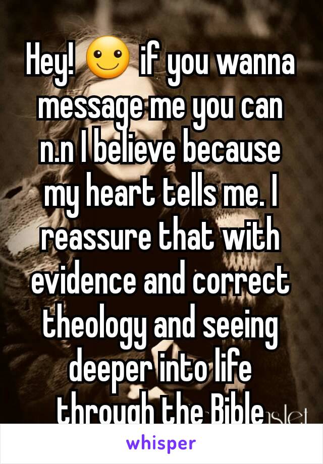 Hey! ☺ if you wanna message me you can n.n I believe because my heart tells me. I reassure that with evidence and correct theology and seeing deeper into life through the Bible