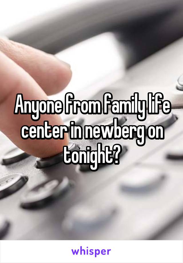 Anyone from family life center in newberg on tonight?