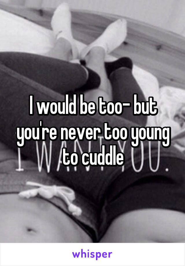 I would be too- but you're never too young to cuddle