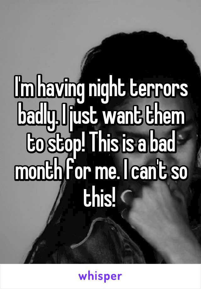 I'm having night terrors badly. I just want them to stop! This is a bad month for me. I can't so this! 
