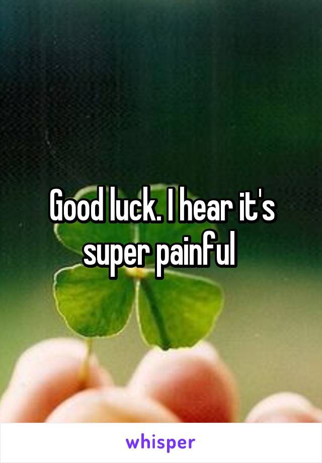 Good luck. I hear it's super painful 