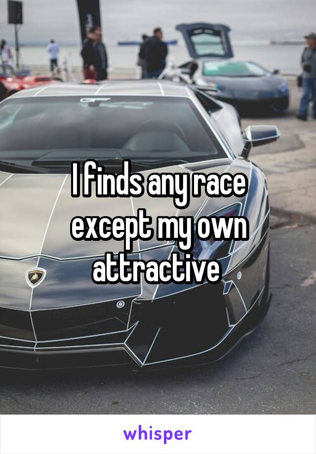  I finds any race 
except my own attractive 