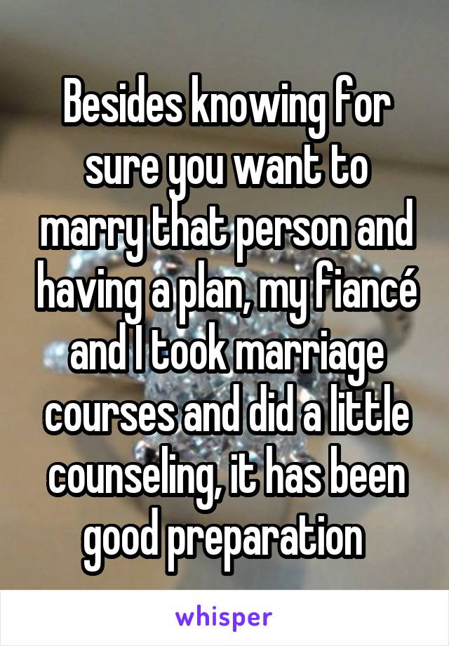 Besides knowing for sure you want to marry that person and having a plan, my fiancé and I took marriage courses and did a little counseling, it has been good preparation 