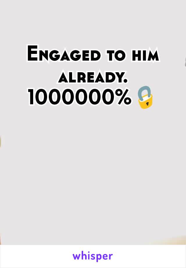 Engaged to him already.  1000000%🔒