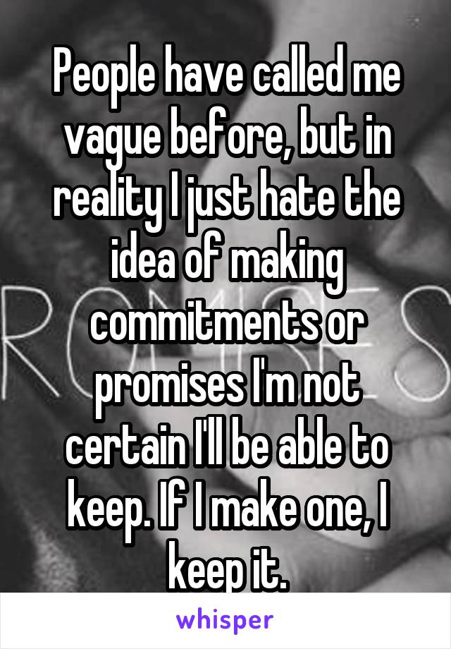 People have called me vague before, but in reality I just hate the idea of making commitments or promises I'm not certain I'll be able to keep. If I make one, I keep it.