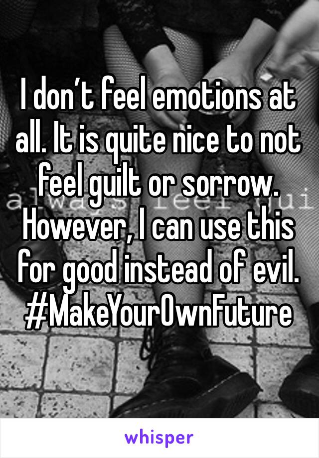 I don’t feel emotions at all. It is quite nice to not feel guilt or sorrow. However, I can use this for good instead of evil.
#MakeYourOwnFuture
