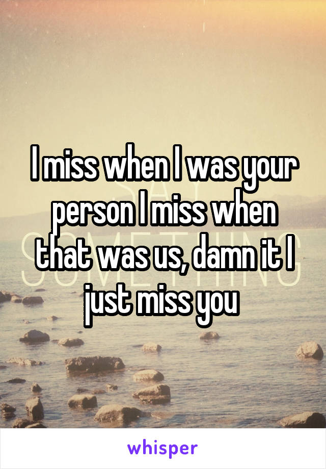 I miss when I was your person I miss when that was us, damn it I just miss you 