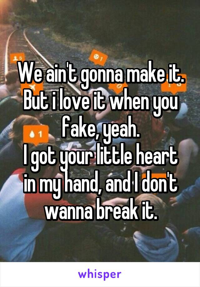 We ain't gonna make it.
But i love it when you fake, yeah.
I got your little heart in my hand, and I don't wanna break it.