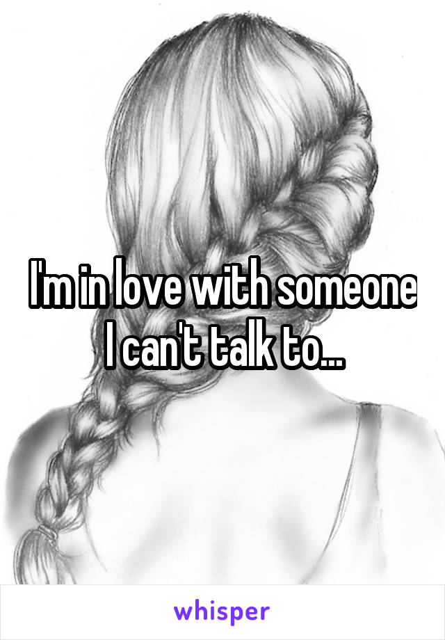 I'm in love with someone I can't talk to...