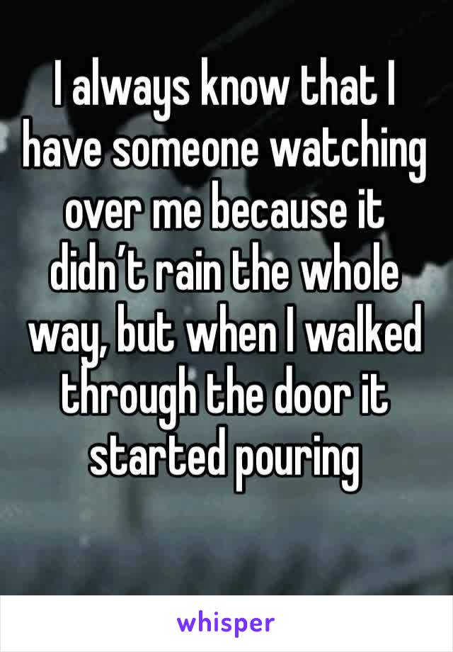 I always know that I have someone watching over me because it didn’t rain the whole way, but when I walked through the door it started pouring