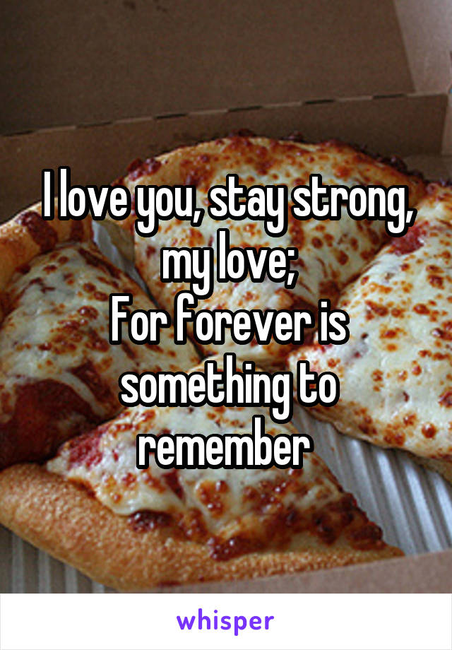 I love you, stay strong, my love;
For forever is something to remember 