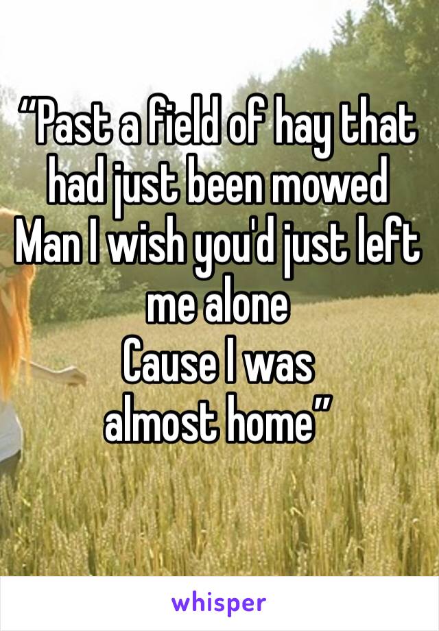“Past a field of hay that had just been mowed
Man I wish you'd just left me alone
Cause I was almost home”