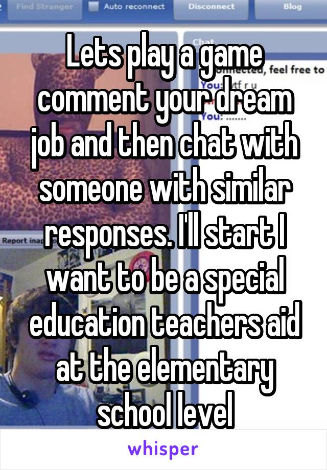 Lets play a game comment your dream job and then chat with someone with similar responses. I'll start I want to be a special education teachers aid at the elementary school level