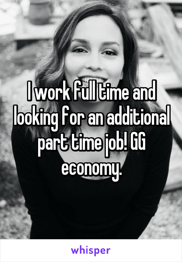 I work full time and looking for an additional part time job! GG economy.