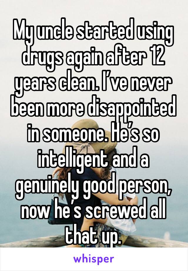 My uncle started using drugs again after 12 years clean. I’ve never been more disappointed in someone. He’s so intelligent and a genuinely good person, now he’s screwed all that up.