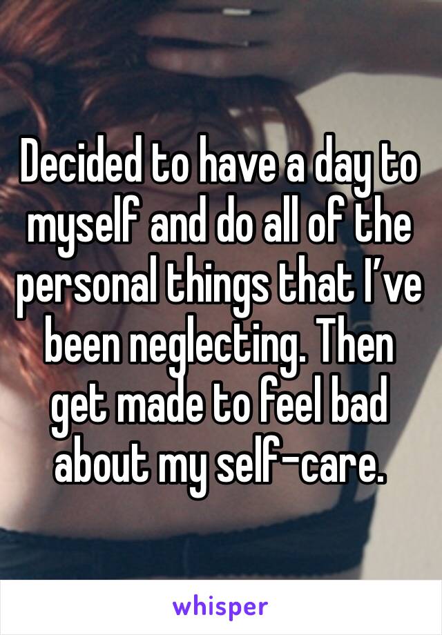 Decided to have a day to myself and do all of the personal things that I’ve been neglecting. Then get made to feel bad about my self-care. 