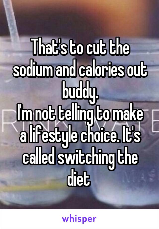 That's to cut the sodium and calories out buddy.
I'm not telling to make a lifestyle choice. It's called switching the diet 