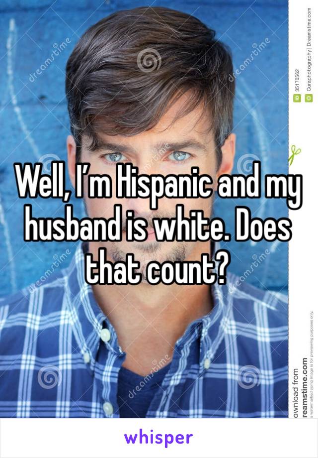 Well, I’m Hispanic and my husband is white. Does that count? 