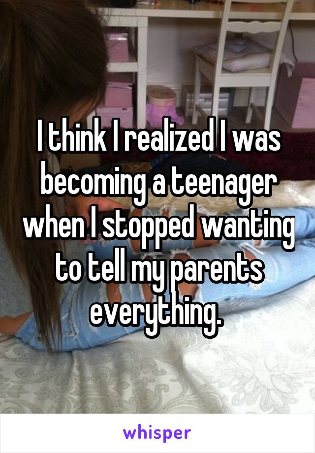 I think I realized I was becoming a teenager when I stopped wanting to tell my parents everything. 