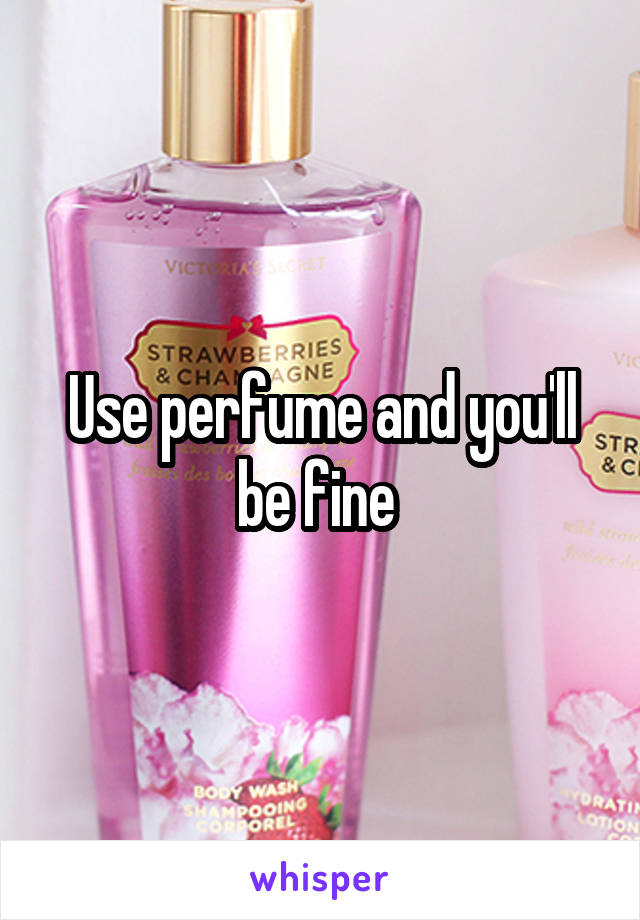 Use perfume and you'll be fine 