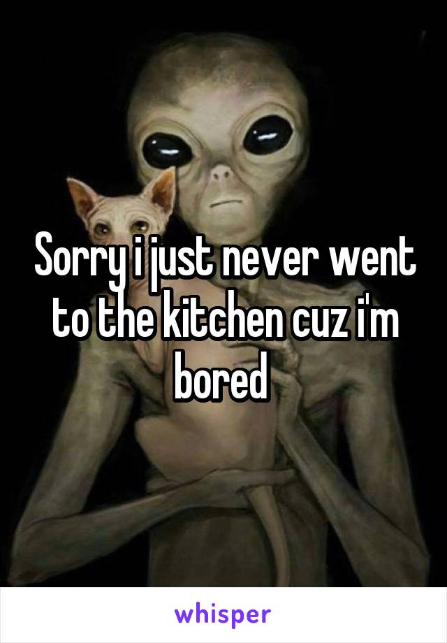 Sorry i just never went to the kitchen cuz i'm bored 