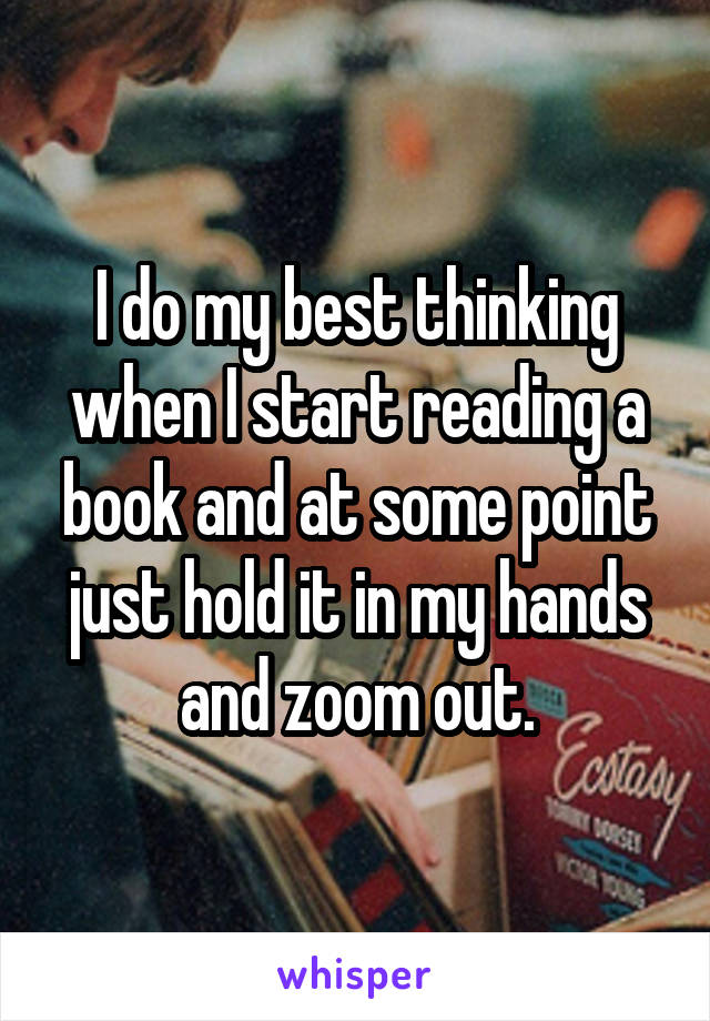 I do my best thinking when I start reading a book and at some point just hold it in my hands and zoom out.