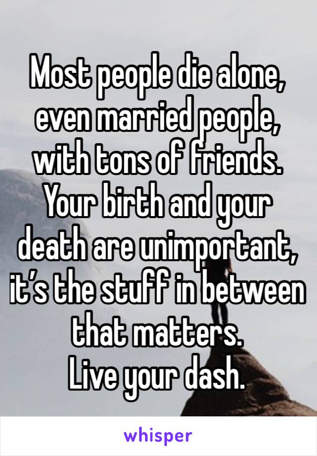 Most people die alone, even married people, with tons of friends. 
Your birth and your death are unimportant, it’s the stuff in between that matters. 
Live your dash. 