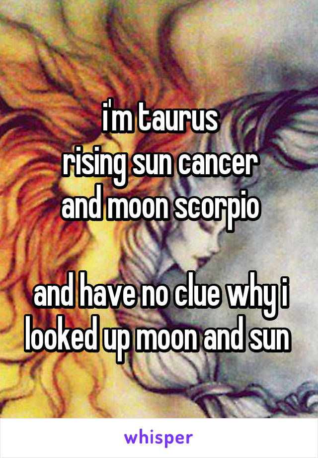 i'm taurus
rising sun cancer
and moon scorpio

and have no clue why i looked up moon and sun 