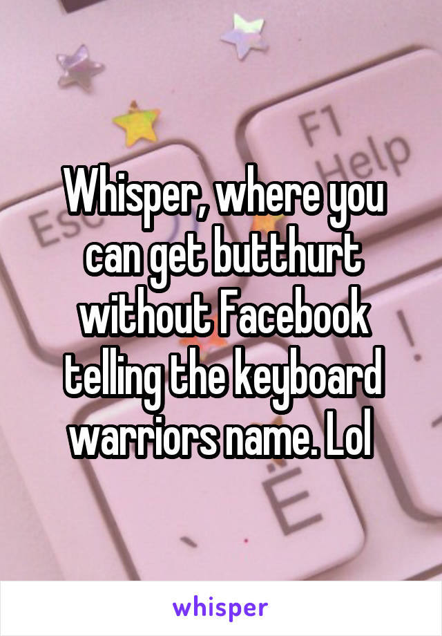 Whisper, where you can get butthurt without Facebook telling the keyboard warriors name. Lol 