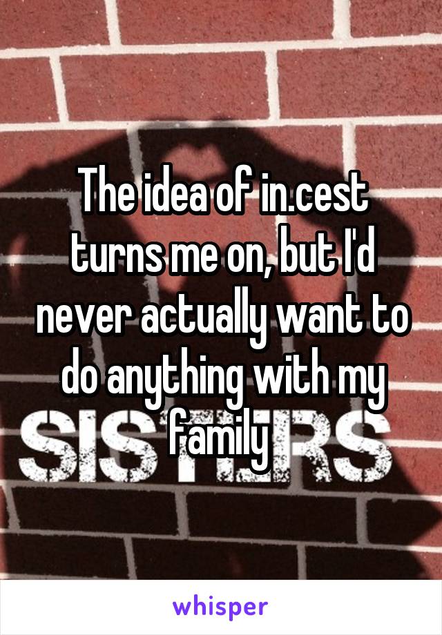 The idea of in.cest turns me on, but I'd never actually want to do anything with my family 