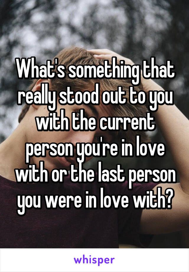 What's something that really stood out to you with the current person you're in love with or the last person you were in love with?