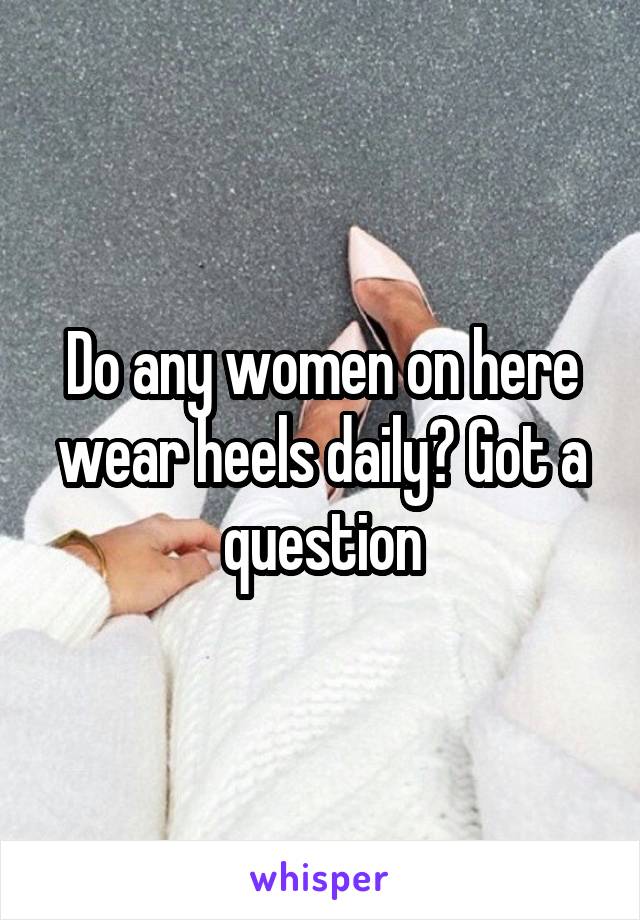 Do any women on here wear heels daily? Got a question