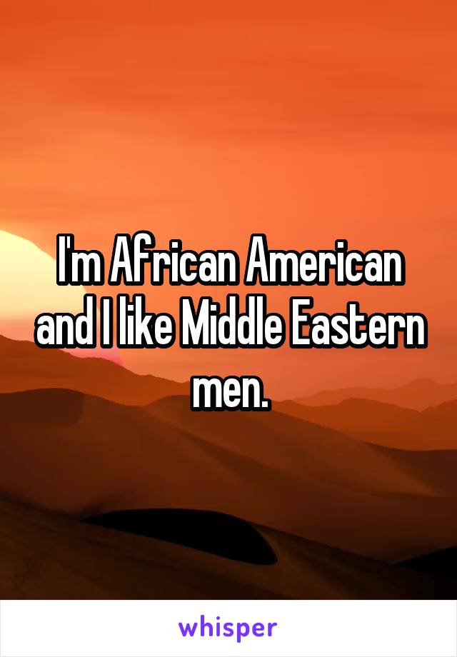 I'm African American and I like Middle Eastern men.