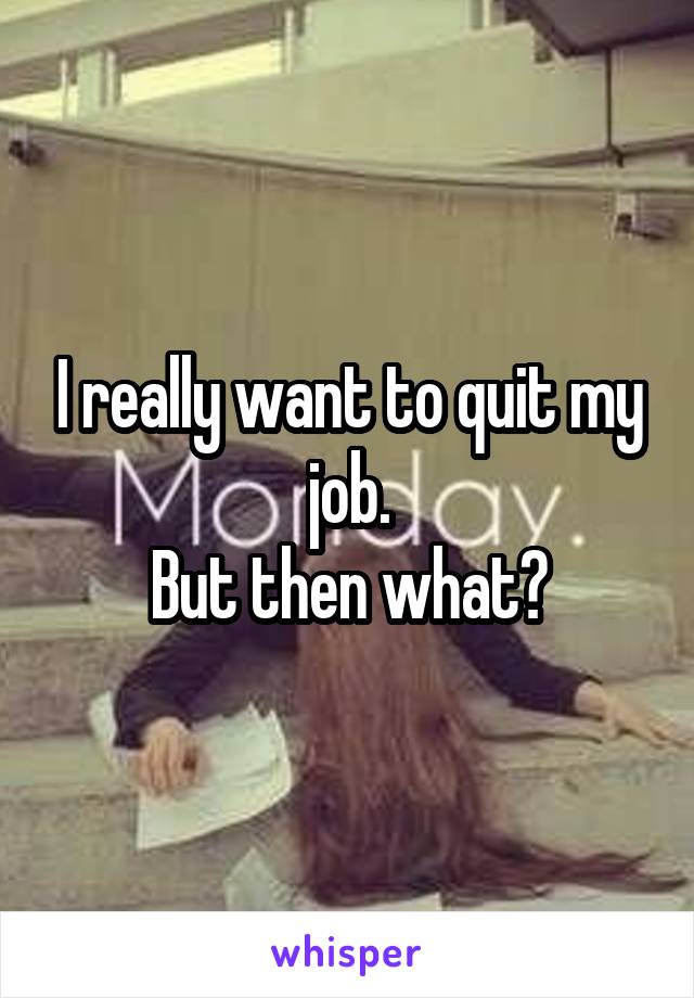I really want to quit my job.
But then what?