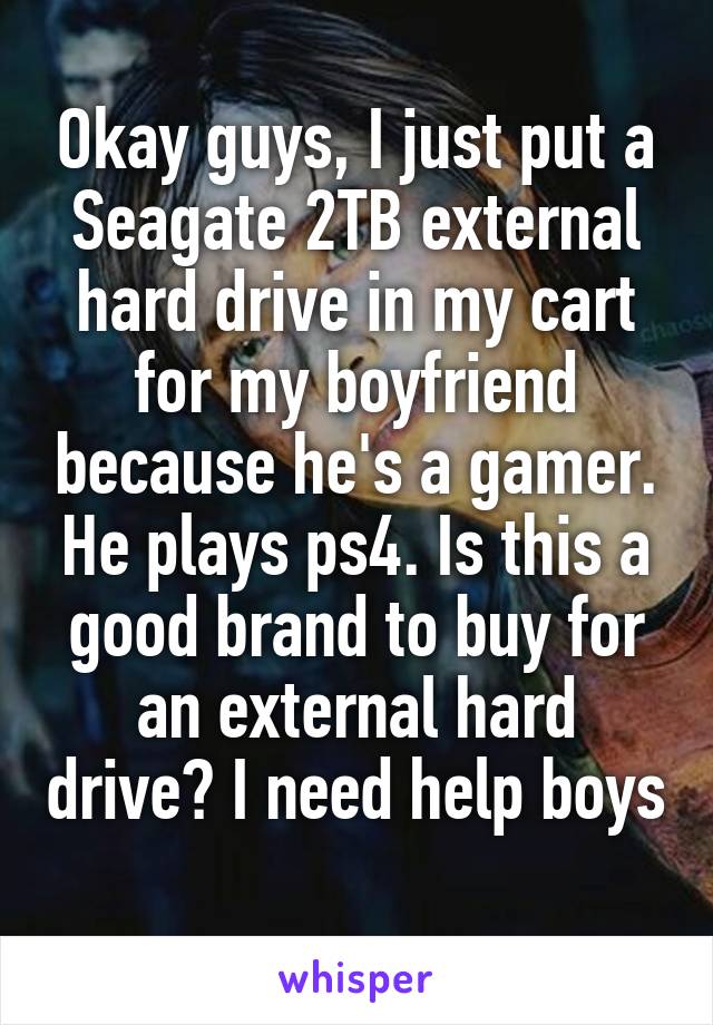 Okay guys, I just put a Seagate 2TB external hard drive in my cart for my boyfriend because he's a gamer. He plays ps4. Is this a good brand to buy for an external hard drive? I need help boys 